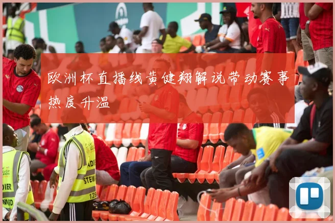 欧洲杯直播线黄健翔解说带动赛事热度升温