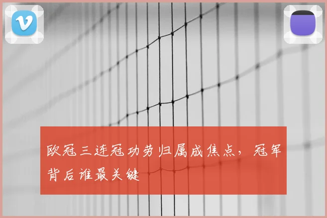 欧冠三连冠功劳归属成焦点，冠军背后谁最关键