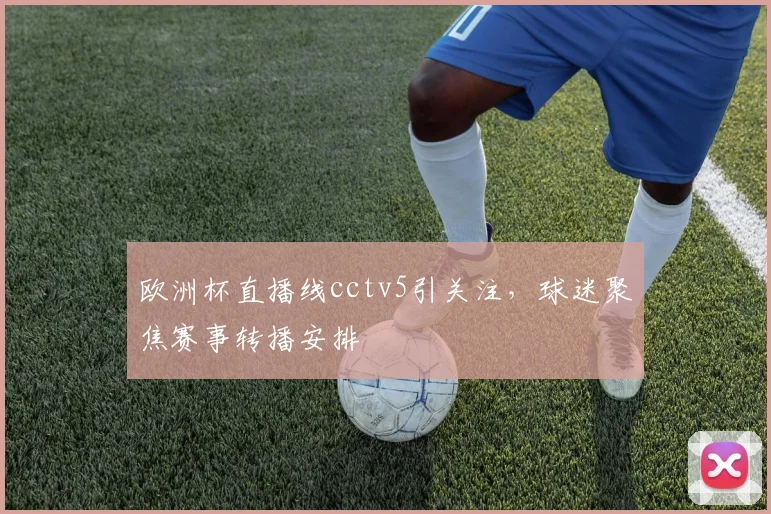 欧洲杯直播线cctv5引关注,球迷聚焦赛事转播安排