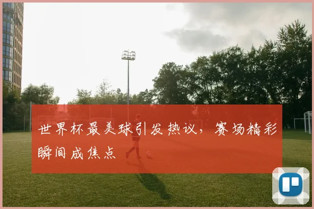 世界杯最美球引发热议，赛场精彩瞬间成焦点