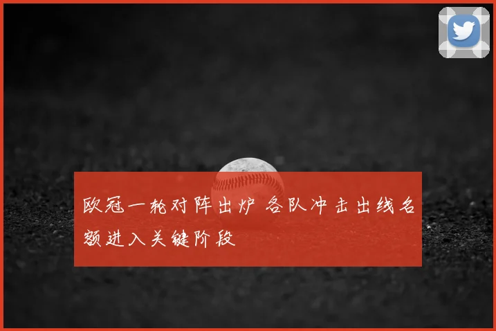 欧冠一轮对阵出炉 各队冲击出线名额进入关键阶段