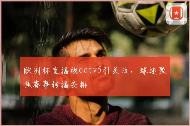 欧洲杯直播线cctv5引关注，球迷聚焦赛事转播安排