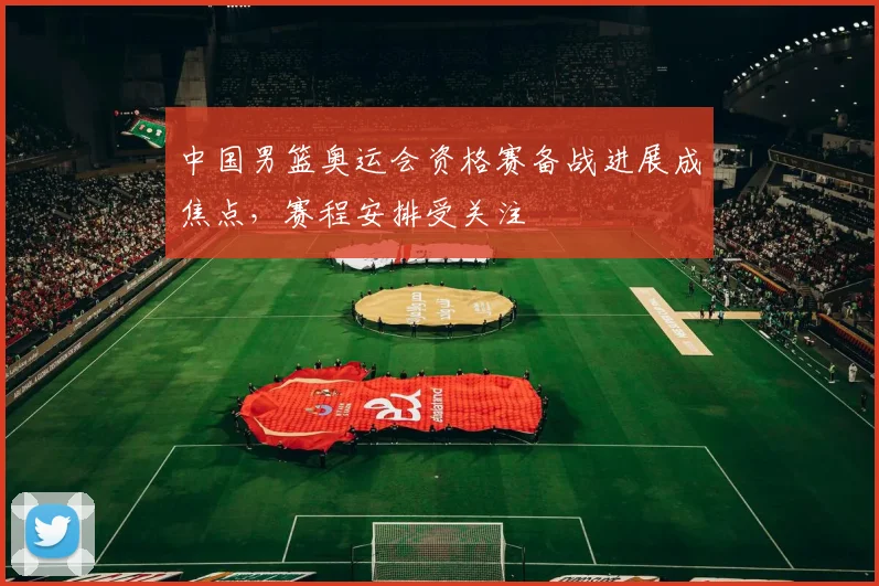 中国男篮奥运会资格赛备战进展成焦点,赛程安排受关注