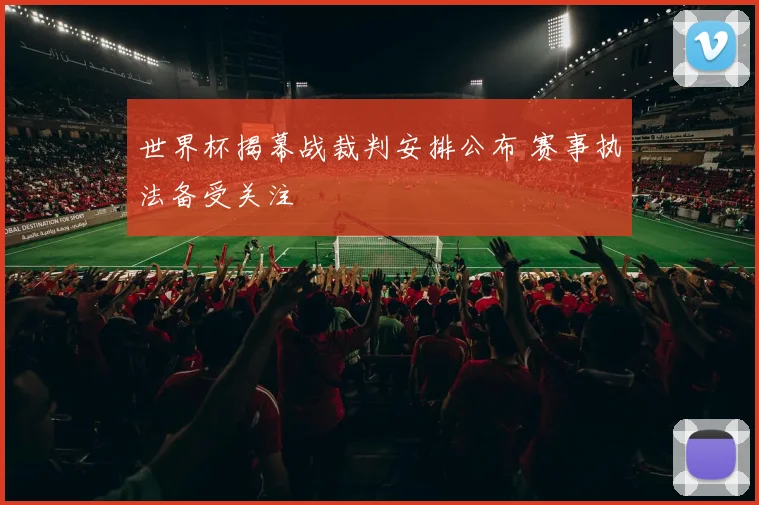 世界杯揭幕战裁判安排公布 赛事执法备受关注