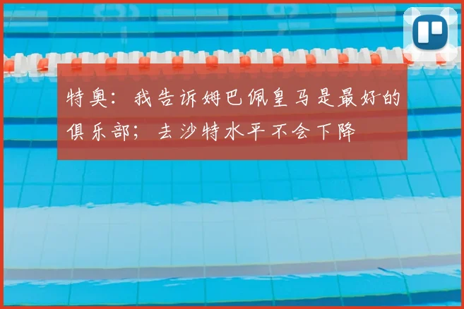 特奥：我告诉姆巴佩皇马是最好的俱乐部；去沙特水平不会下降