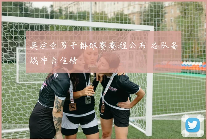 奥运会男子排球赛赛程公布 各队备战冲击佳绩