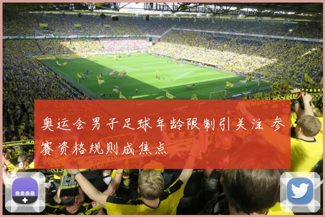 奥运会男子足球年龄限制引关注 参赛资格规则成焦点