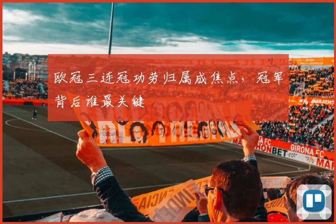 欧冠三连冠功劳归属成焦点，冠军背后谁最关键