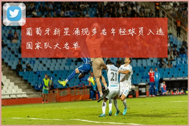 葡萄牙新星涌现多名年轻球员入选国家队大名单