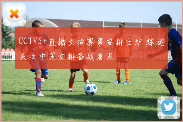 CCTV5+直播女排赛事安排出炉 球迷关注中国女排备战看点