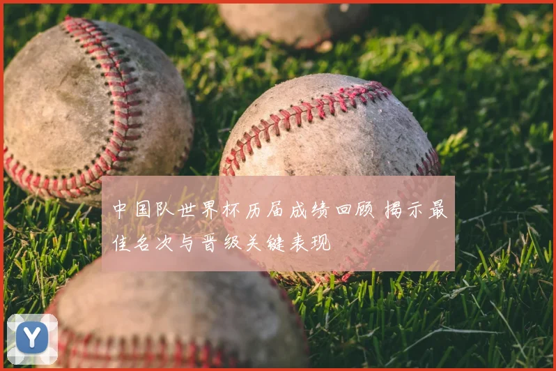 中国队世界杯历届成绩回顾 揭示最佳名次与晋级关键表现