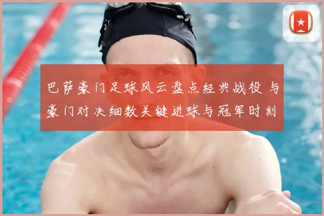 巴萨豪门足球风云盘点经典战役 与豪门对决细数关键进球与冠军时刻