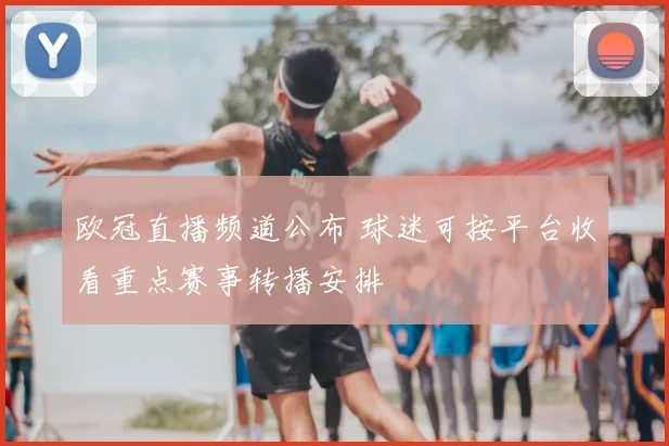 欧冠直播频道公布 球迷可按平台收看重点赛事转播安排
