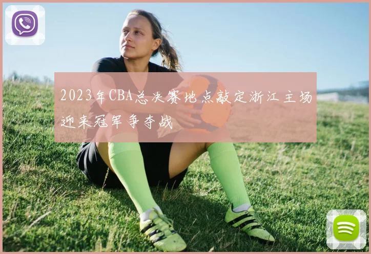 2023年CBA总决赛地点敲定浙江主场迎来冠军争夺战