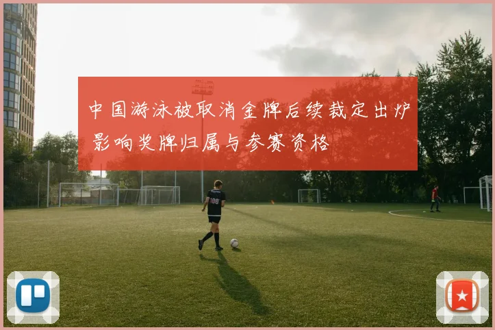 中国游泳被取消金牌后续裁定出炉 影响奖牌归属与参赛资格