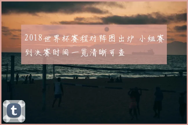 2018世界杯赛程对阵图出炉 小组赛到决赛时间一览清晰可查