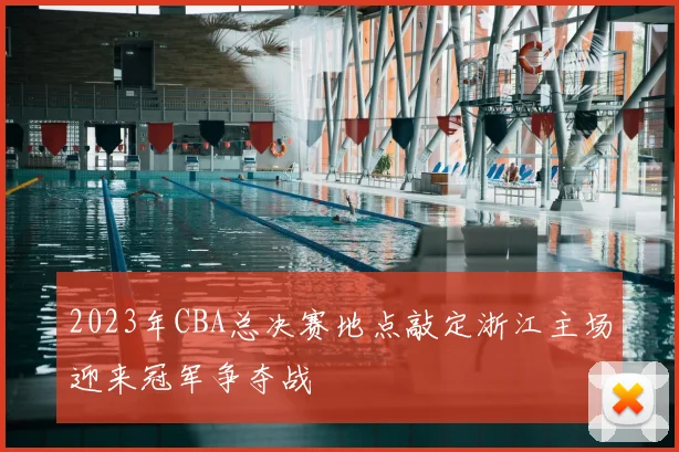 2023年CBA总决赛地点敲定浙江主场迎来冠军争夺战