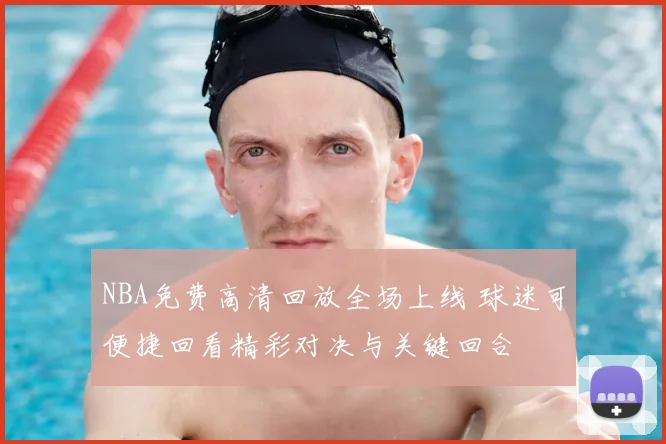 NBA免费高清回放全场上线 球迷可便捷回看精彩对决与关键回合