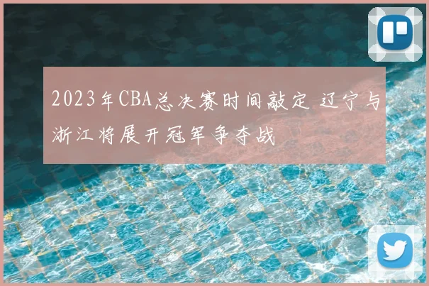 2023年CBA总决赛时间敲定 辽宁与浙江将展开冠军争夺战