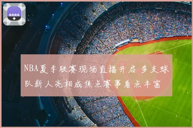 NBA夏季联赛现场直播开启 多支球队新人亮相成焦点赛事看点丰富