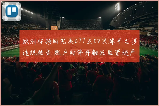 欧洲杯期间完美c77点tv买球平台涉违规被查 账户封停并触发监管趋严