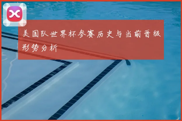 美国队世界杯参赛历史与当前晋级形势分析
