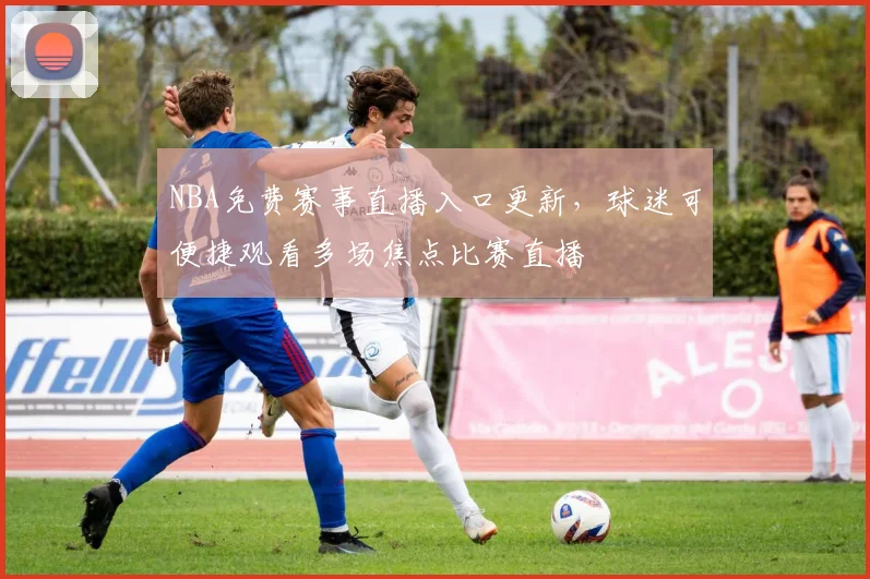 NBA免费赛事直播入口更新，球迷可便捷观看多场焦点比赛直播