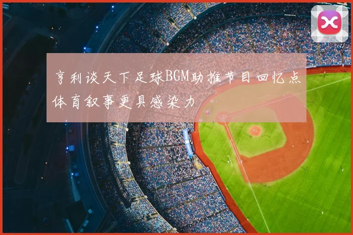 亨利谈天下足球BGM助推节目回忆点体育叙事更具感染力