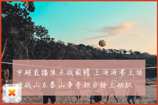 中超直播焦点战前瞻 上海海港主场迎战山东泰山争夺积分榜主动权