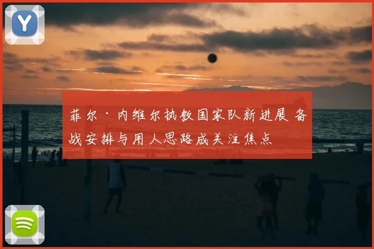 菲尔·内维尔执教国家队新进展 备战安排与用人思路成关注焦点