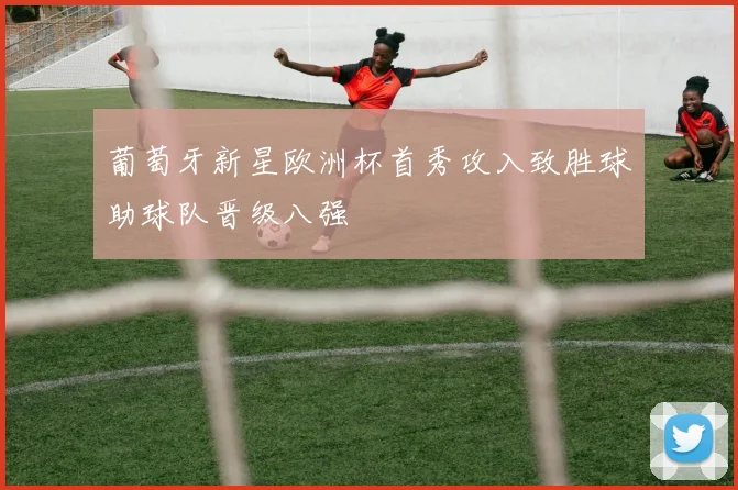 葡萄牙新星欧洲杯首秀攻入致胜球助球队晋级八强