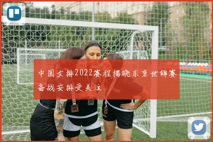 中国女排2022赛程揭晓东京世锦赛备战安排受关注