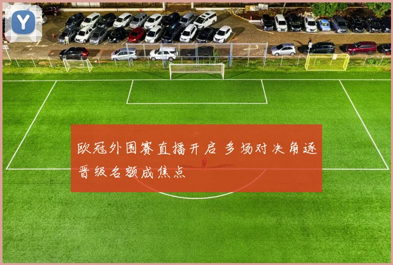 欧冠外围赛直播开启 多场对决角逐晋级名额成焦点