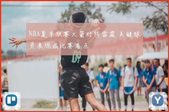 NBA夏季联赛火箭对阵雷霆 关键球员表现成比赛看点