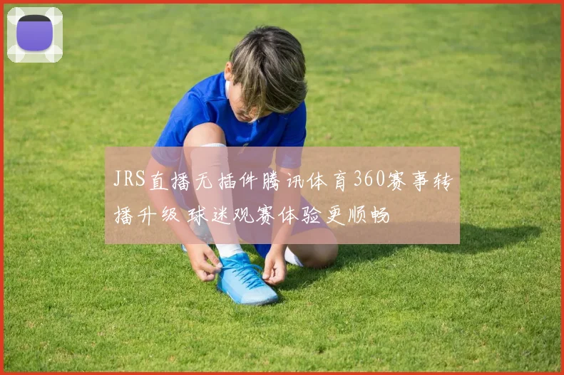 JRS直播无插件腾讯体育360赛事转播升级 球迷观赛体验更顺畅