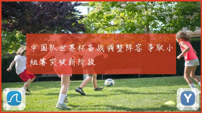 中国队世界杯备战调整阵容 争取小组赛突破新阶段