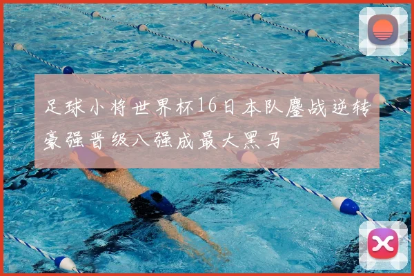 足球小将世界杯16日本队鏖战逆转豪强晋级八强成最大黑马