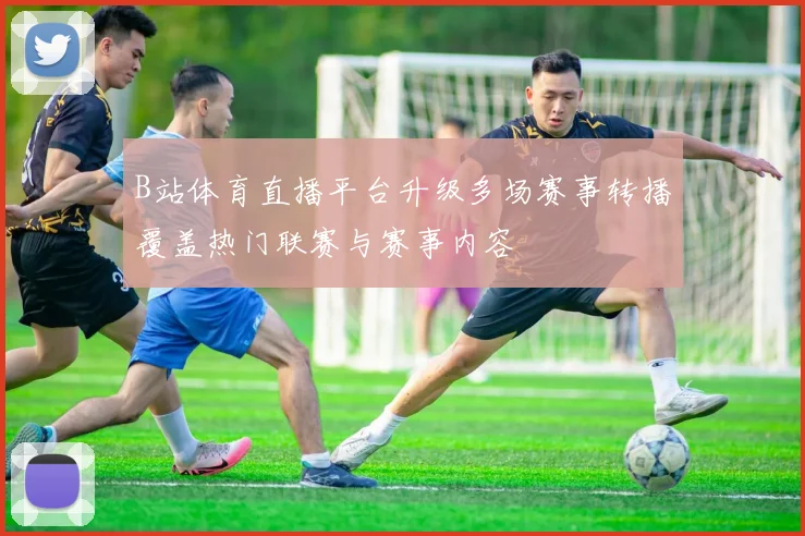 B站体育直播平台升级多场赛事转播覆盖热门联赛与赛事内容