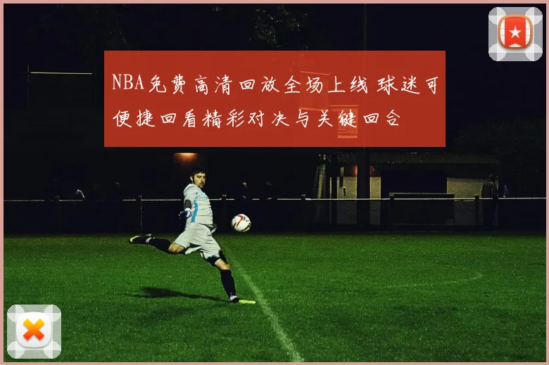 NBA免费高清回放全场上线 球迷可便捷回看精彩对决与关键回合