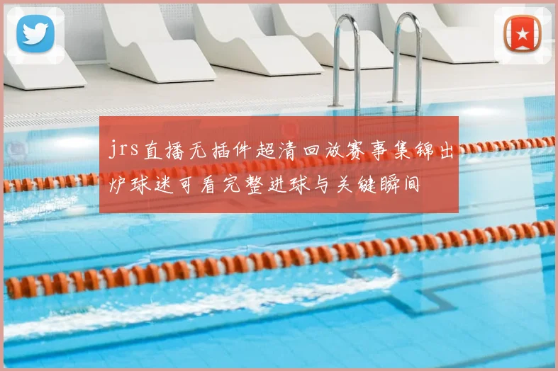 jrs直播无插件超清回放赛事集锦出炉球迷可看完整进球与关键瞬间