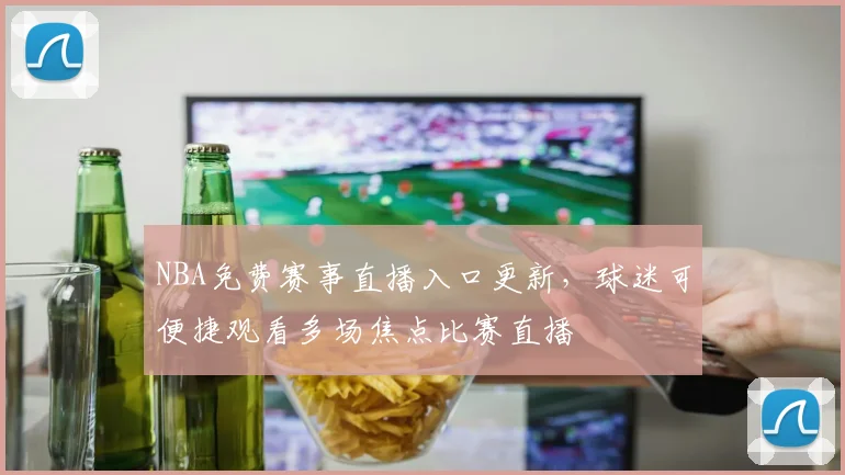 NBA免费赛事直播入口更新，球迷可便捷观看多场焦点比赛直播