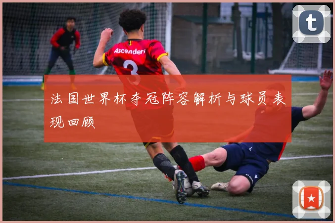 法国世界杯夺冠阵容解析与球员表现回顾