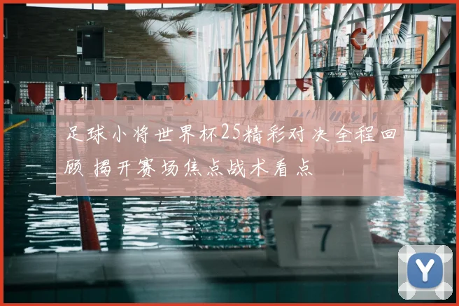 足球小将世界杯25精彩对决全程回顾 揭开赛场焦点战术看点