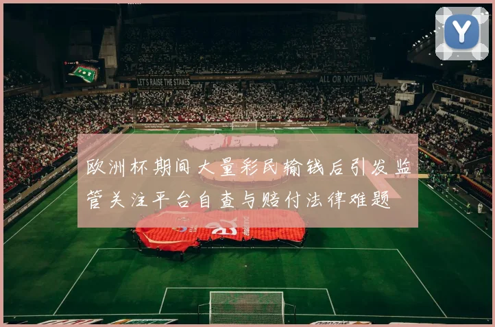 欧洲杯期间大量彩民输钱后引发监管关注平台自查与赔付法律难题