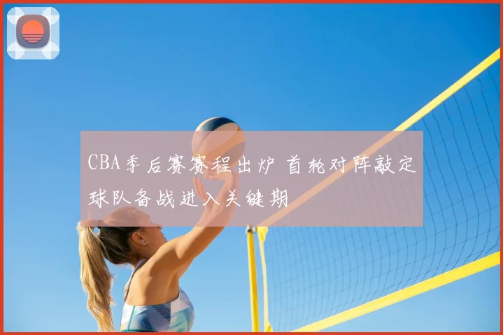 CBA季后赛赛程出炉 首轮对阵敲定球队备战进入关键期