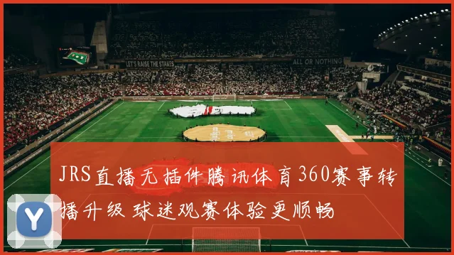JRS直播无插件腾讯体育360赛事转播升级 球迷观赛体验更顺畅