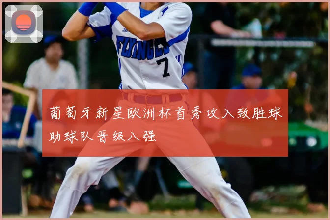 葡萄牙新星欧洲杯首秀攻入致胜球助球队晋级八强