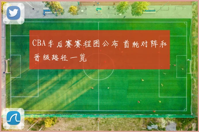CBA季后赛赛程图公布 首轮对阵和晋级路径一览